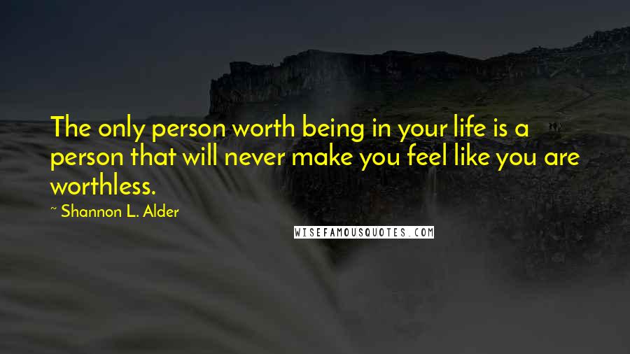 Shannon L. Alder Quotes: The only person worth being in your life is a person that will never make you feel like you are worthless.