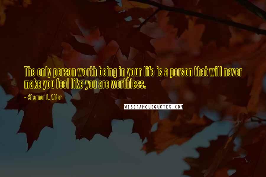 Shannon L. Alder Quotes: The only person worth being in your life is a person that will never make you feel like you are worthless.