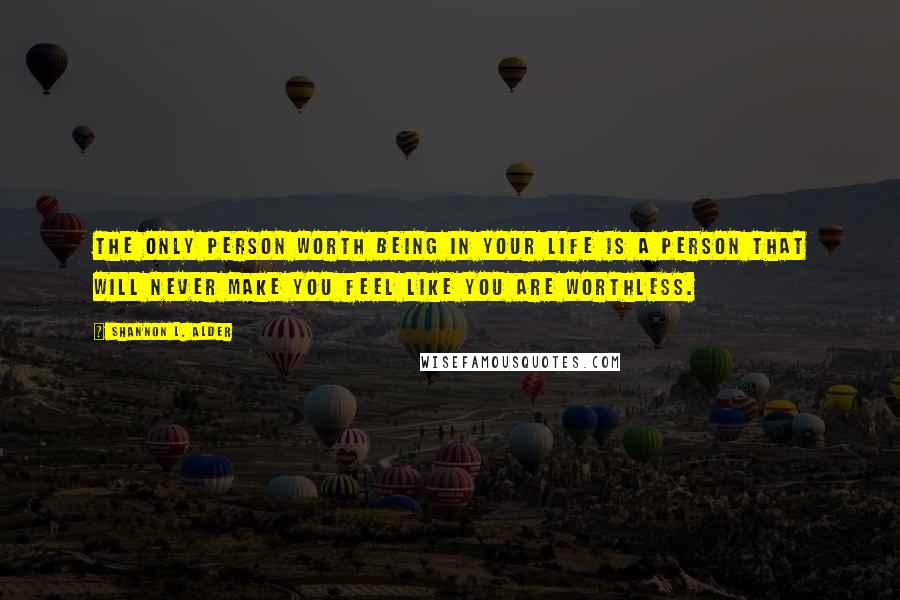 Shannon L. Alder Quotes: The only person worth being in your life is a person that will never make you feel like you are worthless.