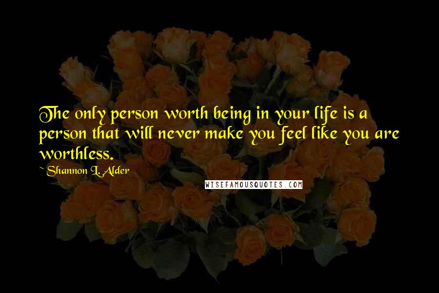 Shannon L. Alder Quotes: The only person worth being in your life is a person that will never make you feel like you are worthless.