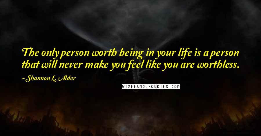 Shannon L. Alder Quotes: The only person worth being in your life is a person that will never make you feel like you are worthless.
