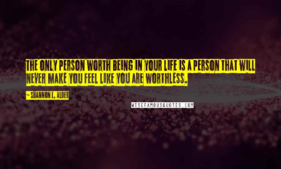 Shannon L. Alder Quotes: The only person worth being in your life is a person that will never make you feel like you are worthless.