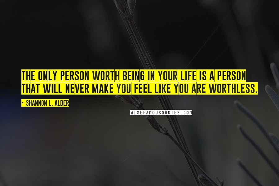 Shannon L. Alder Quotes: The only person worth being in your life is a person that will never make you feel like you are worthless.