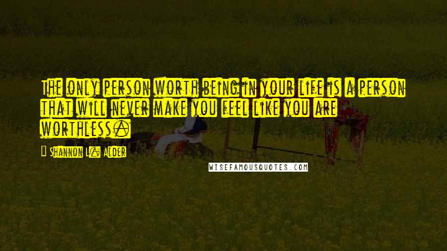 Shannon L. Alder Quotes: The only person worth being in your life is a person that will never make you feel like you are worthless.