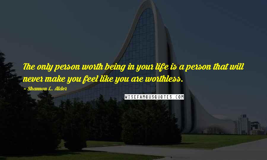 Shannon L. Alder Quotes: The only person worth being in your life is a person that will never make you feel like you are worthless.