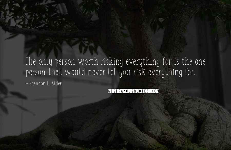 Shannon L. Alder Quotes: The only person worth risking everything for is the one person that would never let you risk everything for.