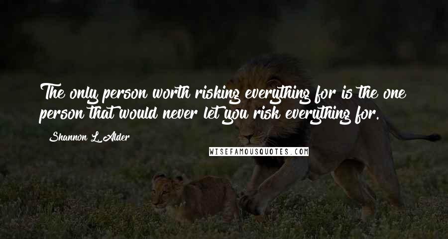 Shannon L. Alder Quotes: The only person worth risking everything for is the one person that would never let you risk everything for.