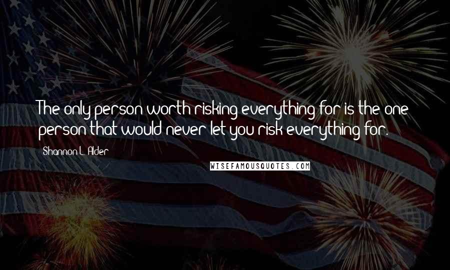 Shannon L. Alder Quotes: The only person worth risking everything for is the one person that would never let you risk everything for.