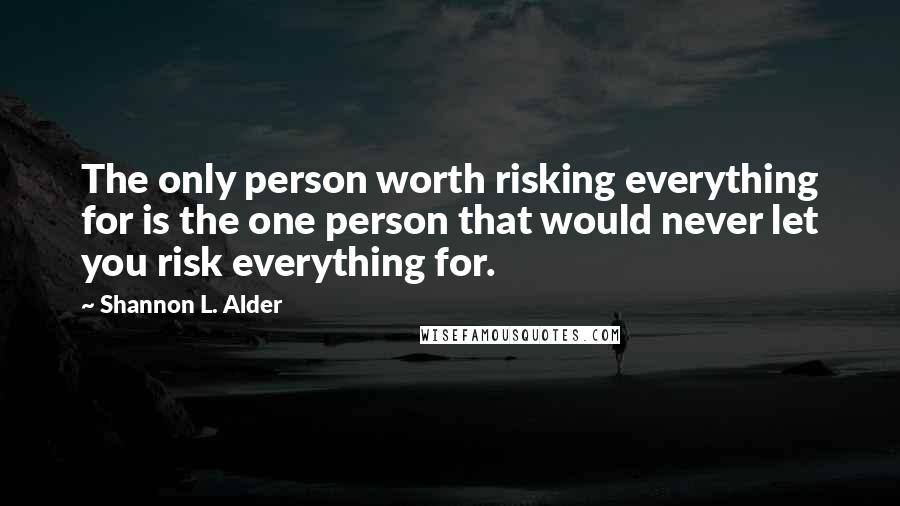 Shannon L. Alder Quotes: The only person worth risking everything for is the one person that would never let you risk everything for.