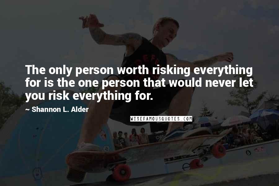 Shannon L. Alder Quotes: The only person worth risking everything for is the one person that would never let you risk everything for.