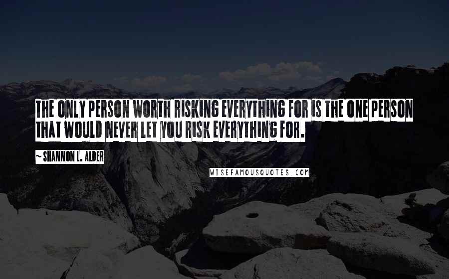 Shannon L. Alder Quotes: The only person worth risking everything for is the one person that would never let you risk everything for.