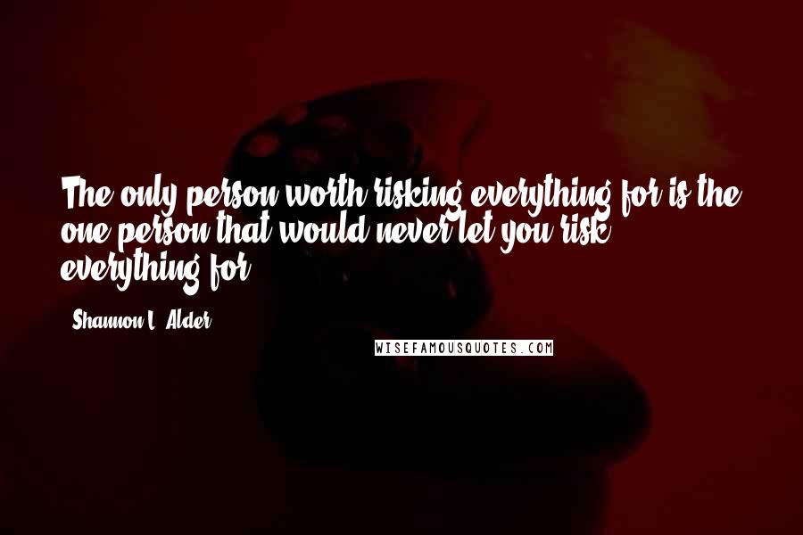 Shannon L. Alder Quotes: The only person worth risking everything for is the one person that would never let you risk everything for.