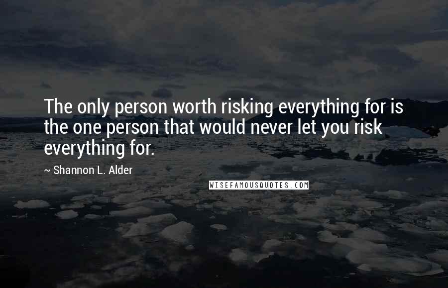 Shannon L. Alder Quotes: The only person worth risking everything for is the one person that would never let you risk everything for.