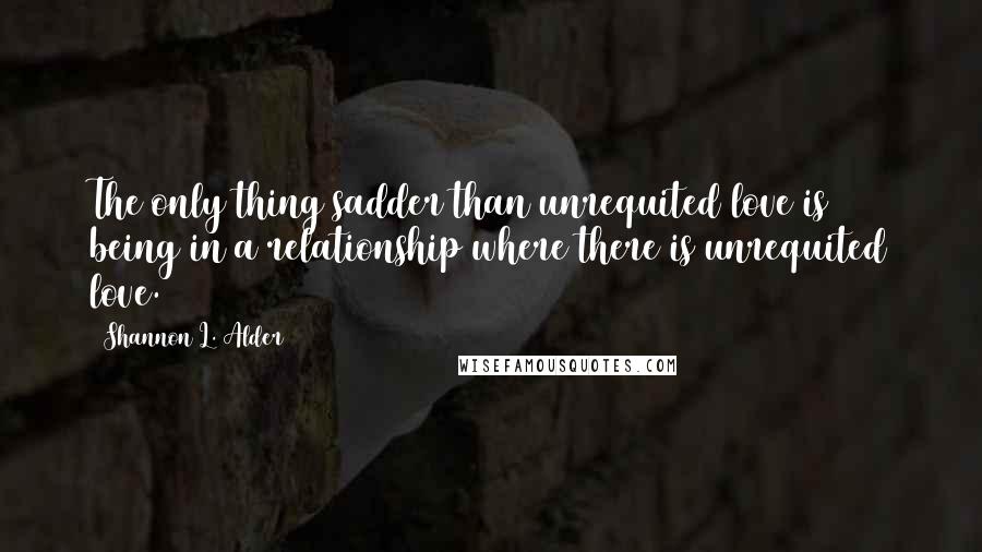 Shannon L. Alder Quotes: The only thing sadder than unrequited love is being in a relationship where there is unrequited love.