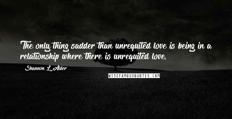 Shannon L. Alder Quotes: The only thing sadder than unrequited love is being in a relationship where there is unrequited love.