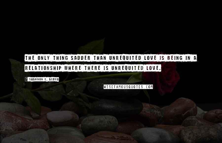 Shannon L. Alder Quotes: The only thing sadder than unrequited love is being in a relationship where there is unrequited love.