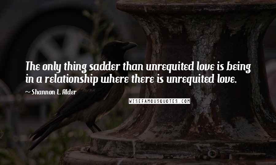 Shannon L. Alder Quotes: The only thing sadder than unrequited love is being in a relationship where there is unrequited love.