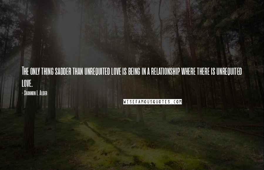 Shannon L. Alder Quotes: The only thing sadder than unrequited love is being in a relationship where there is unrequited love.