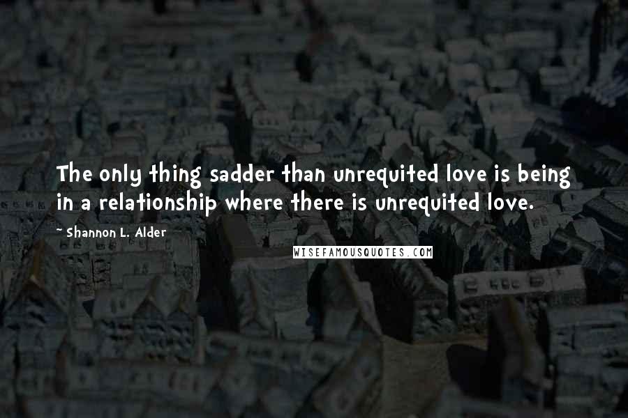 Shannon L. Alder Quotes: The only thing sadder than unrequited love is being in a relationship where there is unrequited love.