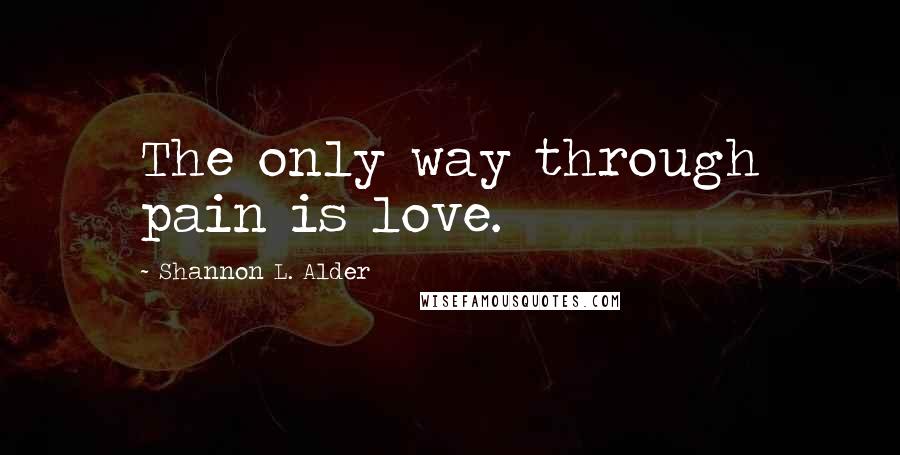 Shannon L. Alder Quotes: The only way through pain is love.