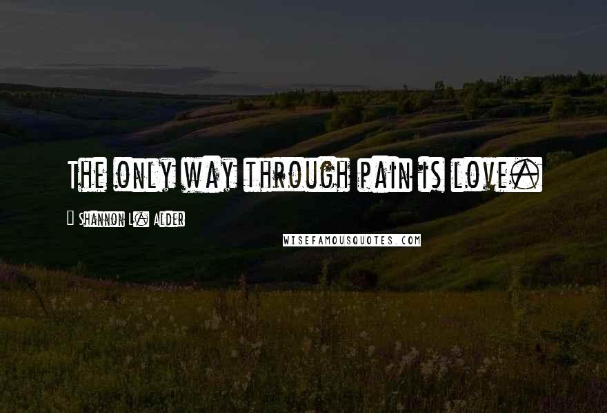 Shannon L. Alder Quotes: The only way through pain is love.