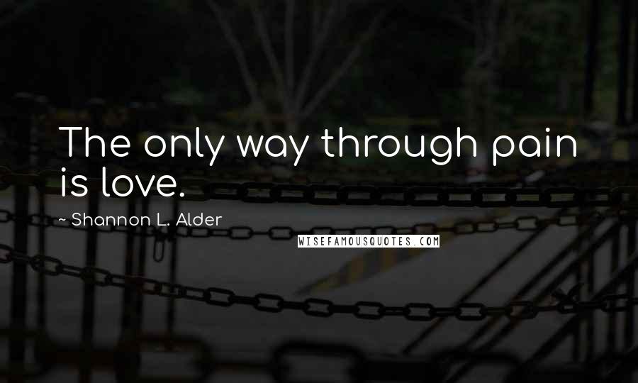 Shannon L. Alder Quotes: The only way through pain is love.