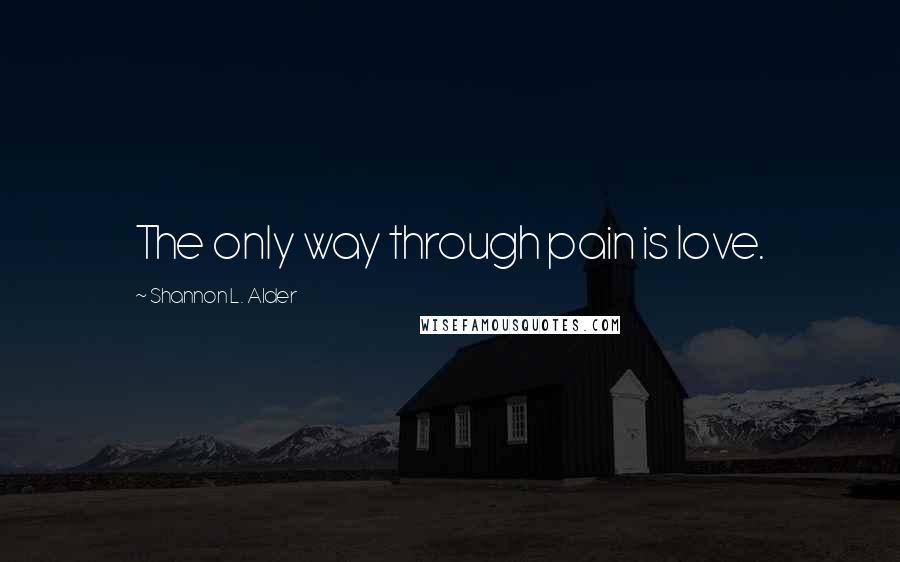 Shannon L. Alder Quotes: The only way through pain is love.