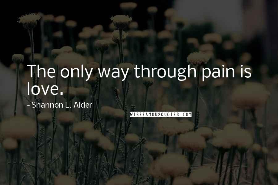 Shannon L. Alder Quotes: The only way through pain is love.