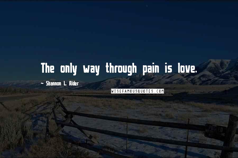 Shannon L. Alder Quotes: The only way through pain is love.