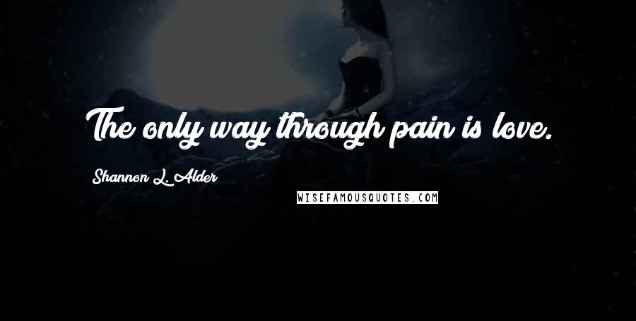 Shannon L. Alder Quotes: The only way through pain is love.