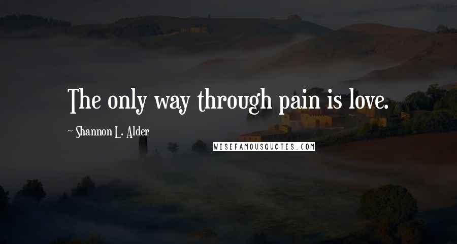 Shannon L. Alder Quotes: The only way through pain is love.