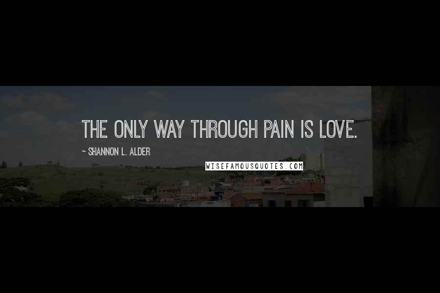 Shannon L. Alder Quotes: The only way through pain is love.