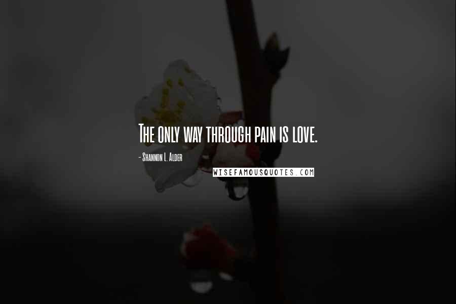 Shannon L. Alder Quotes: The only way through pain is love.