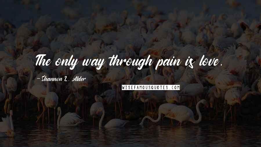 Shannon L. Alder Quotes: The only way through pain is love.