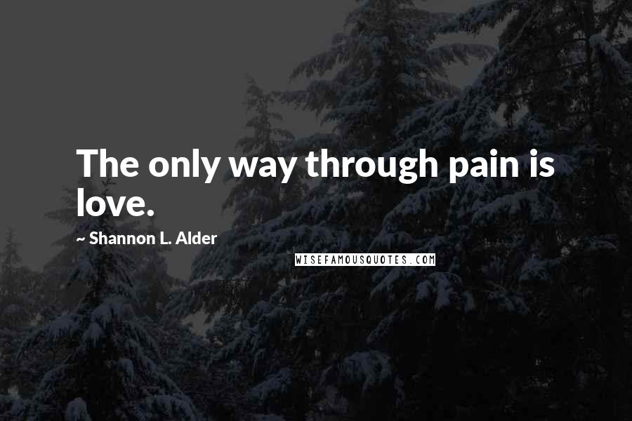 Shannon L. Alder Quotes: The only way through pain is love.