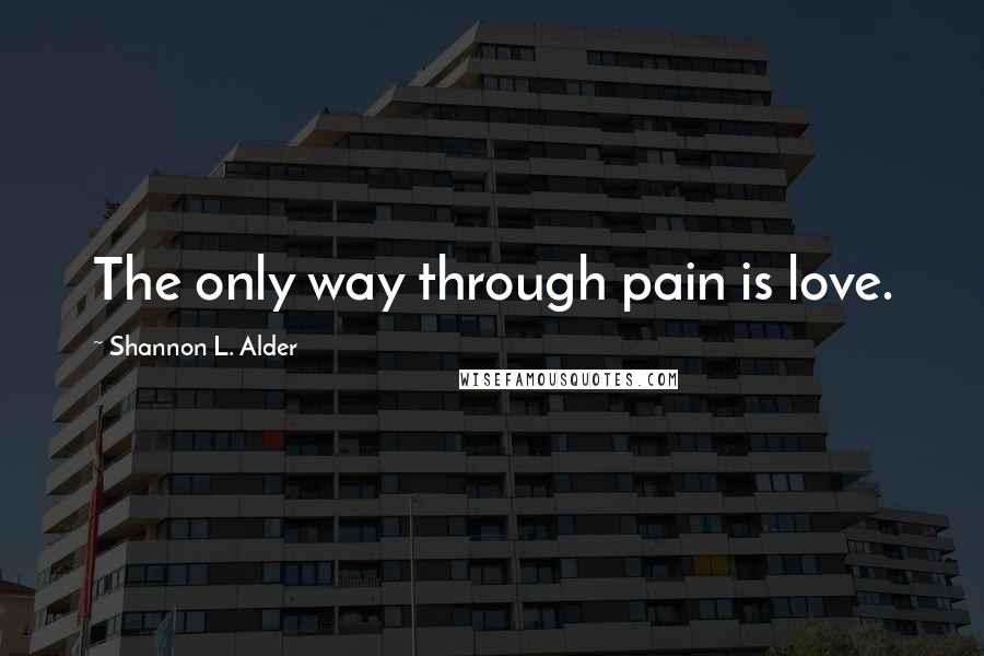 Shannon L. Alder Quotes: The only way through pain is love.