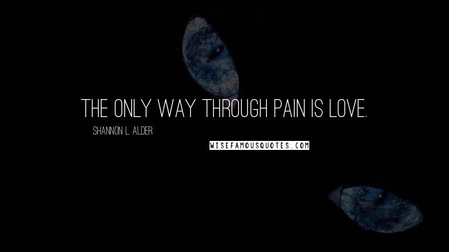Shannon L. Alder Quotes: The only way through pain is love.