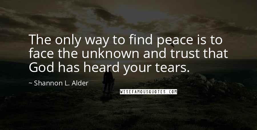Shannon L. Alder Quotes: The only way to find peace is to face the unknown and trust that God has heard your tears.
