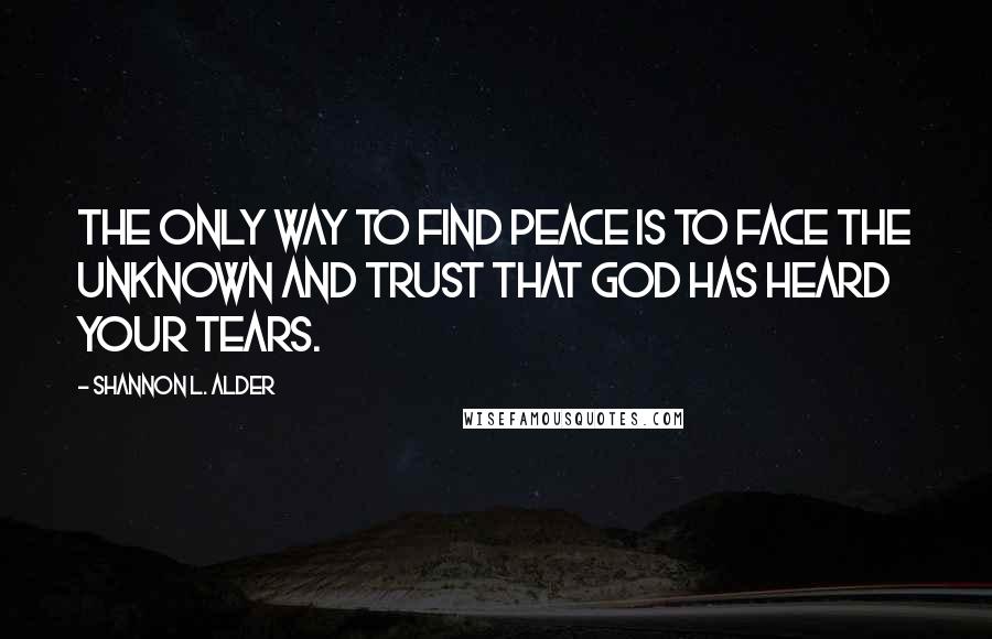 Shannon L. Alder Quotes: The only way to find peace is to face the unknown and trust that God has heard your tears.