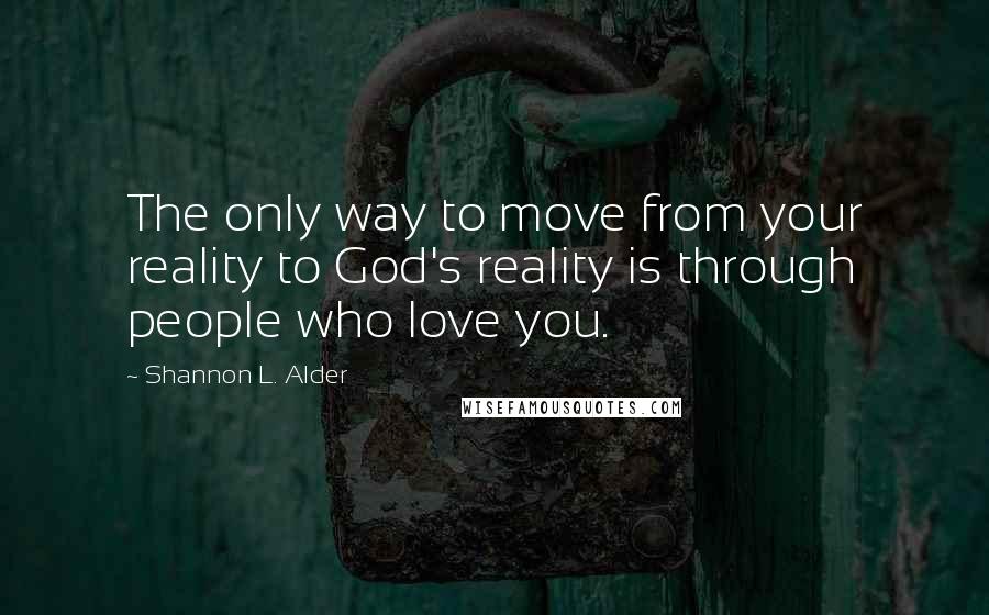 Shannon L. Alder Quotes: The only way to move from your reality to God's reality is through people who love you.