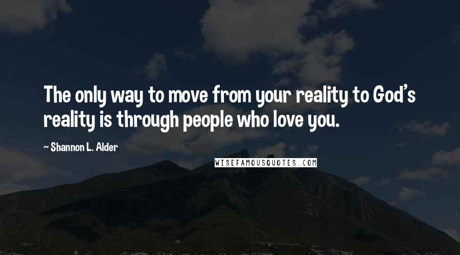 Shannon L. Alder Quotes: The only way to move from your reality to God's reality is through people who love you.