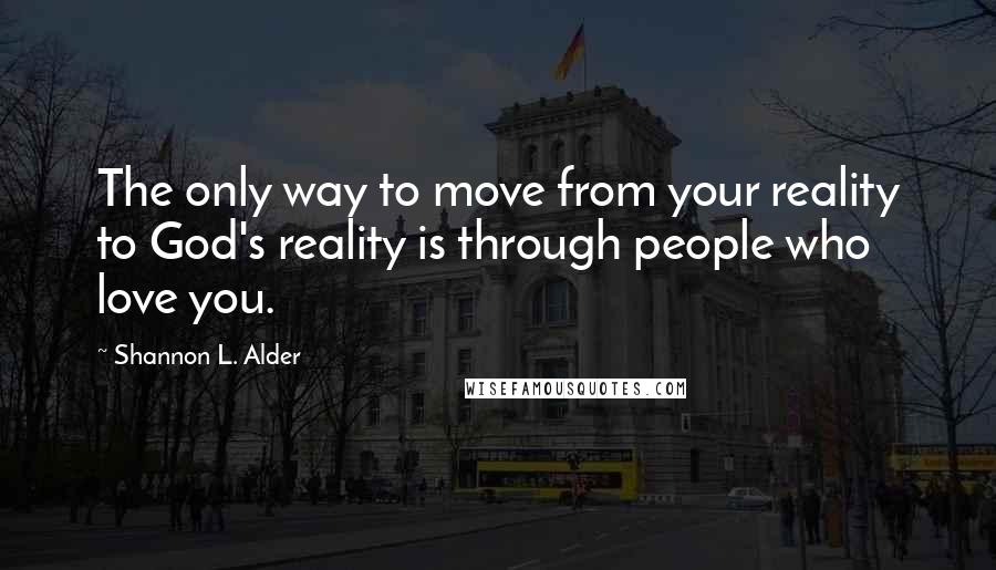 Shannon L. Alder Quotes: The only way to move from your reality to God's reality is through people who love you.