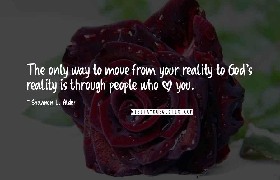 Shannon L. Alder Quotes: The only way to move from your reality to God's reality is through people who love you.