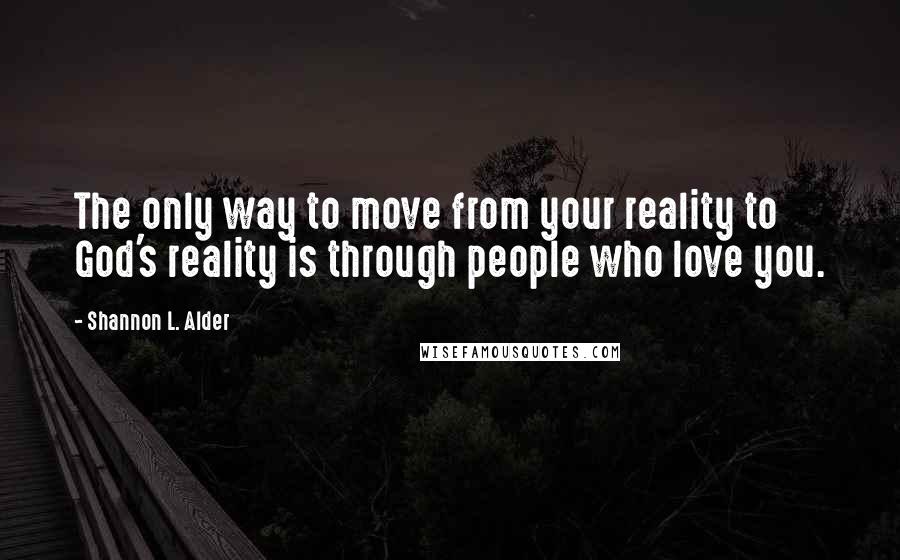 Shannon L. Alder Quotes: The only way to move from your reality to God's reality is through people who love you.