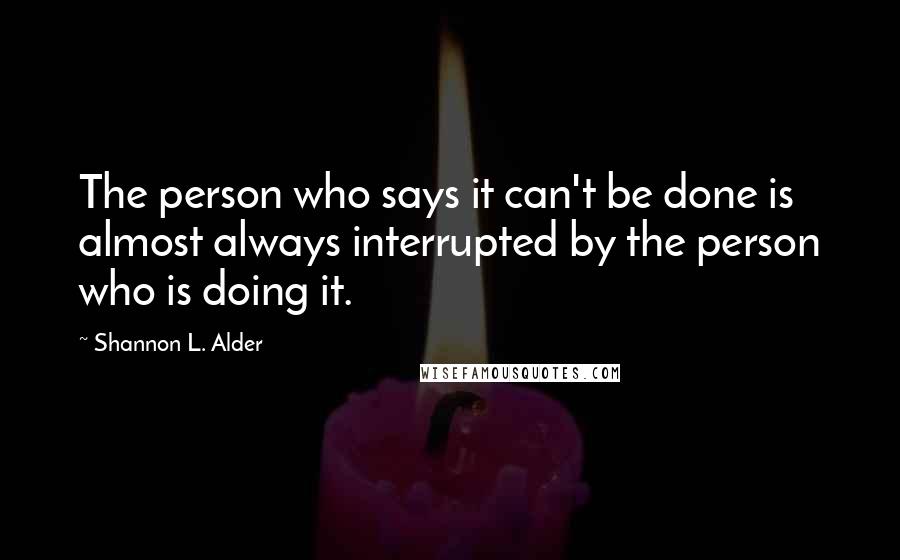 Shannon L. Alder Quotes: The person who says it can't be done is almost always interrupted by the person who is doing it.