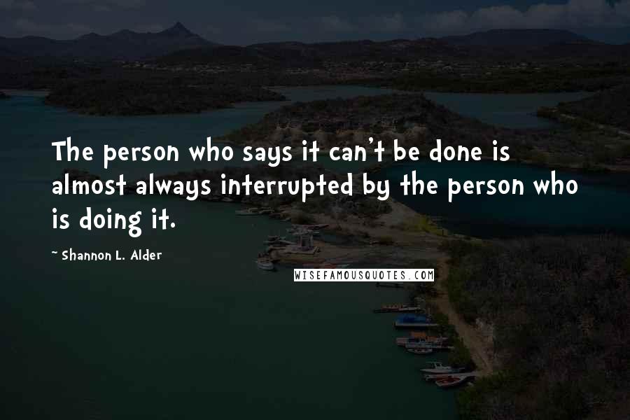 Shannon L. Alder Quotes: The person who says it can't be done is almost always interrupted by the person who is doing it.