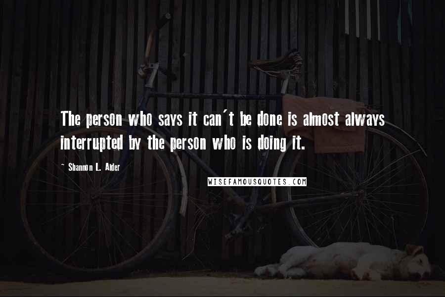 Shannon L. Alder Quotes: The person who says it can't be done is almost always interrupted by the person who is doing it.