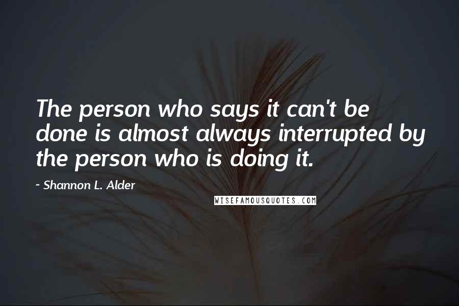 Shannon L. Alder Quotes: The person who says it can't be done is almost always interrupted by the person who is doing it.