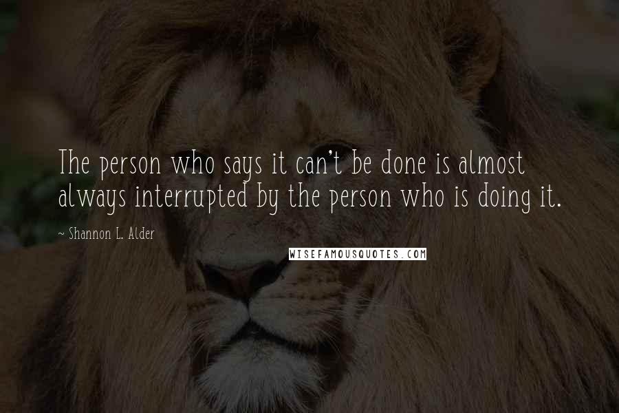 Shannon L. Alder Quotes: The person who says it can't be done is almost always interrupted by the person who is doing it.