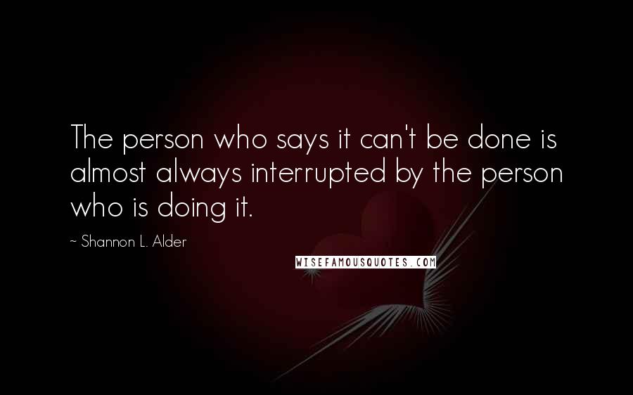 Shannon L. Alder Quotes: The person who says it can't be done is almost always interrupted by the person who is doing it.